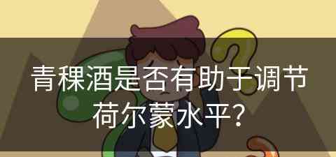 青稞酒是否有助于调节荷尔蒙水平？